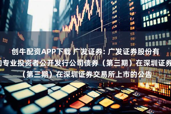 创牛配资APP下载 广发证券: 广发证券股份有限公司2025年面向专业投资者公开发行公司债券（第三期）在深圳证券交易所上市的公告