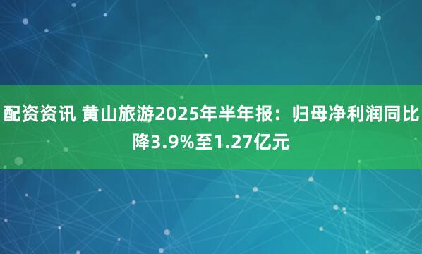 配资资讯 黄山旅游2025年半年报：归母净利润同比降3.9%至1.27亿元
