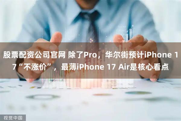 股票配资公司官网 除了Pro，华尔街预计iPhone 17“不涨价”，最薄iPhone 17 Air是核心看点