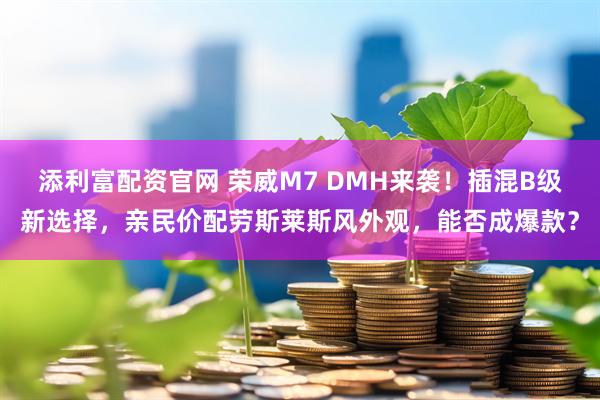添利富配资官网 荣威M7 DMH来袭！插混B级新选择，亲民价配劳斯莱斯风外观，能否成爆款？